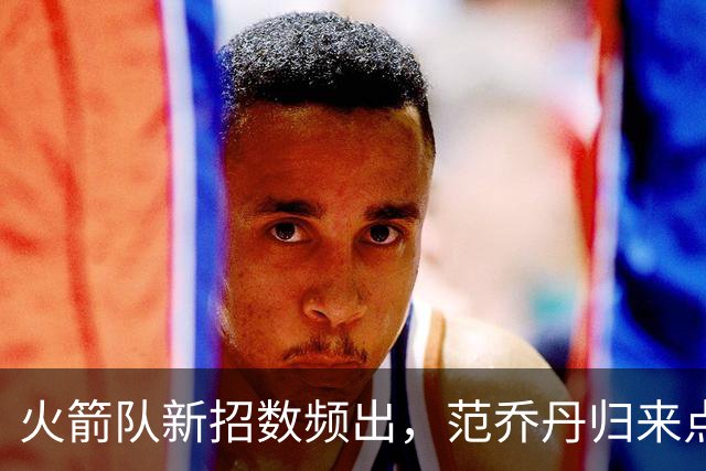 火箭队新招数频出，范乔丹归来点燃战火！